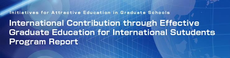 Initiatives for Attractive Education in Graduate Schools : International Contribution through Effective Graduate Education for International Students Program Report